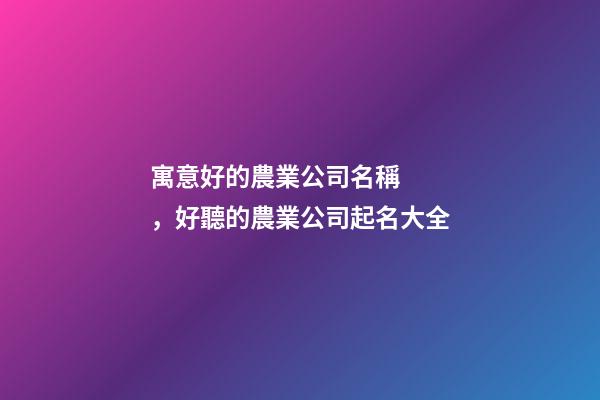 寓意好的農業公司名稱，好聽的農業公司起名大全